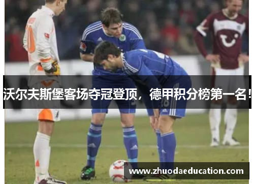 沃尔夫斯堡客场夺冠登顶，德甲积分榜第一名！