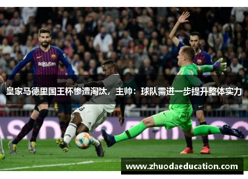 皇家马德里国王杯惨遭淘汰，主帅：球队需进一步提升整体实力