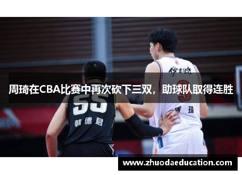 周琦在CBA比赛中再次砍下三双，助球队取得连胜