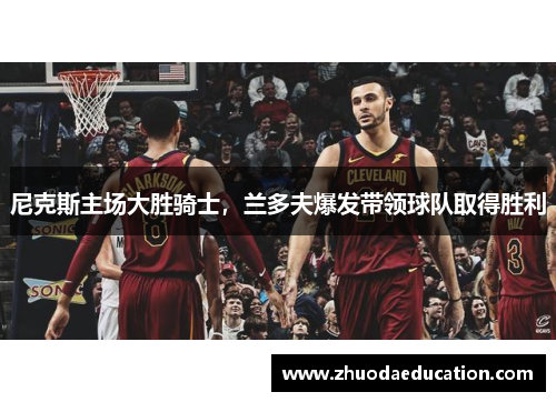 尼克斯主场大胜骑士，兰多夫爆发带领球队取得胜利