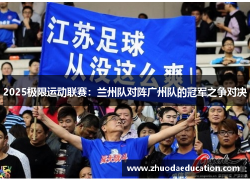 2025极限运动联赛：兰州队对阵广州队的冠军之争对决
